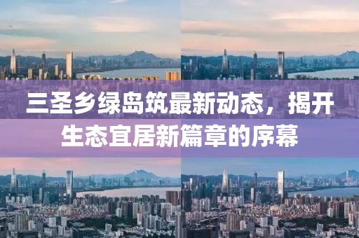 三圣鄉(xiāng)綠島筑最新動態(tài)，揭開生態(tài)宜居新篇章的序幕