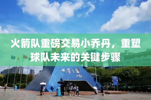 火箭隊(duì)重磅交易小喬丹，重塑球隊(duì)未來的關(guān)鍵步驟