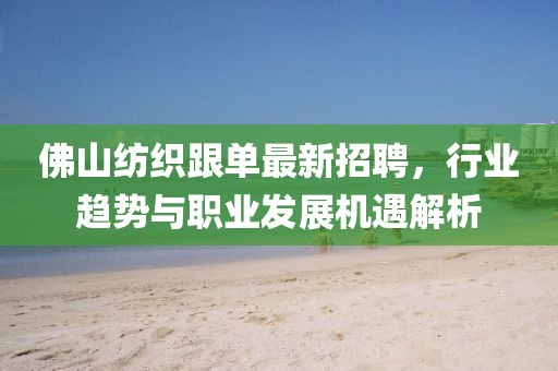 佛山紡織跟單最新招聘，行業(yè)趨勢(shì)與職業(yè)發(fā)展機(jī)遇解析