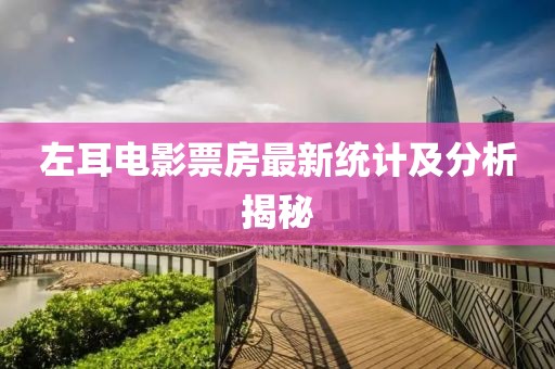 左耳電影票房最新統(tǒng)計(jì)及分析揭秘