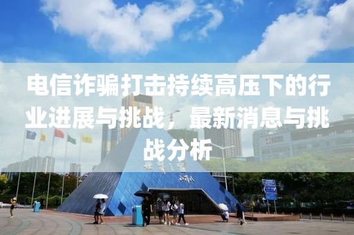 電信詐騙打擊持續(xù)高壓下的行業(yè)進(jìn)展與挑戰(zhàn)，最新消息與挑戰(zhàn)分析