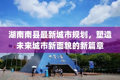 湖南南縣最新城市規(guī)劃，塑造未來城市新面貌的新篇章