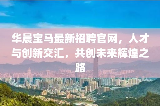 華晨寶馬最新招聘官網(wǎng)，人才與創(chuàng)新交匯，共創(chuàng)未來輝煌之路