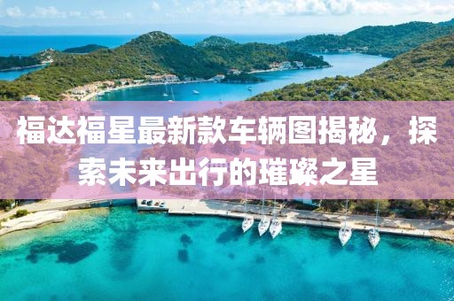 福達(dá)福星最新款車輛圖揭秘，探索未來出行的璀璨之星