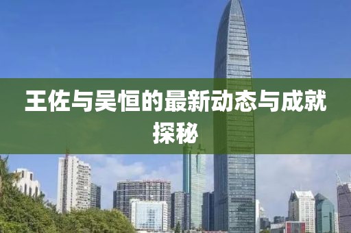 王佐與吳恒的最新動(dòng)態(tài)與成就探秘