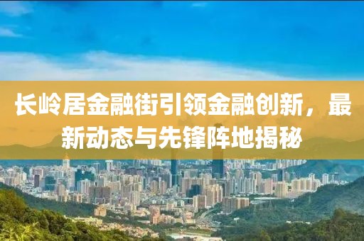 長(zhǎng)嶺居金融街引領(lǐng)金融創(chuàng)新，最新動(dòng)態(tài)與先鋒陣地揭秘