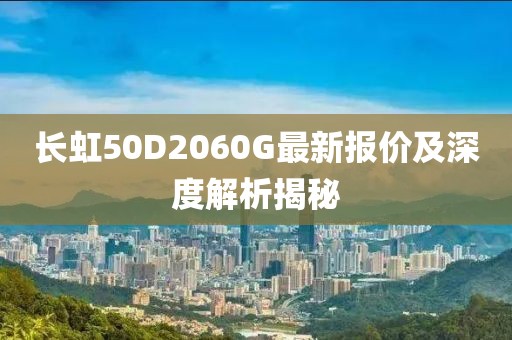 長虹50D2060G最新報(bào)價(jià)及深度解析揭秘