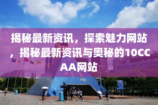 揭秘最新資訊，探索魅力網(wǎng)站，揭秘最新資訊與奧秘的10CCAA網(wǎng)站