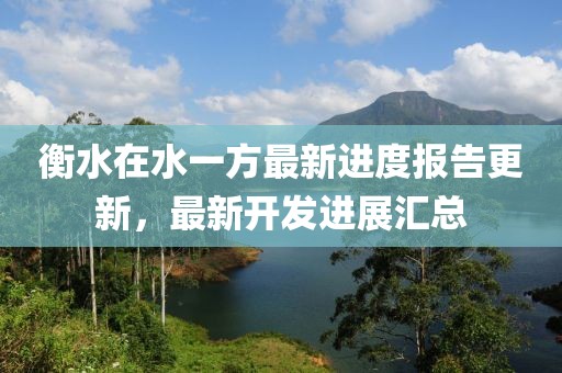 衡水在水一方最新進(jìn)度報告更新，最新開發(fā)進(jìn)展匯總