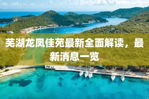 蕪湖龍鳳佳苑最新全面解讀，最新消息一覽