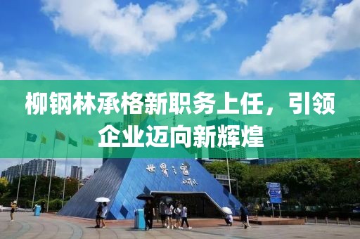 柳鋼林承格新職務(wù)上任，引領(lǐng)企業(yè)邁向新輝煌