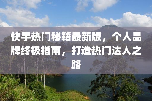 快手熱門秘籍最新版，個人品牌終極指南，打造熱門達人之路