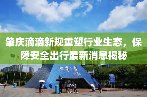 肇慶滴滴新規(guī)重塑行業(yè)生態(tài)，保障安全出行最新消息揭秘