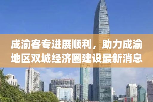 成渝客專進(jìn)展順利，助力成渝地區(qū)雙城經(jīng)濟(jì)圈建設(shè)最新消息
