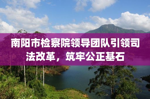 南陽市檢察院領(lǐng)導(dǎo)團(tuán)隊(duì)引領(lǐng)司法改革，筑牢公正基石