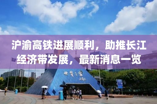 滬渝高鐵進(jìn)展順利，助推長江經(jīng)濟(jì)帶發(fā)展，最新消息一覽