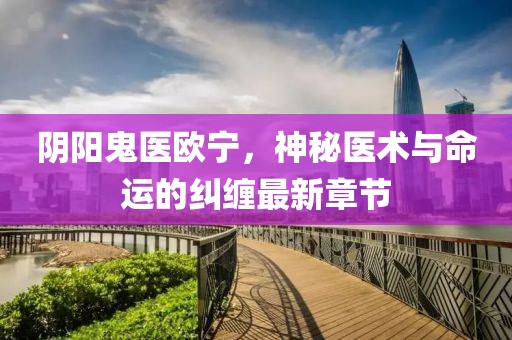陰陽鬼醫(yī)歐寧，神秘醫(yī)術(shù)與命運的糾纏最新章節(jié)