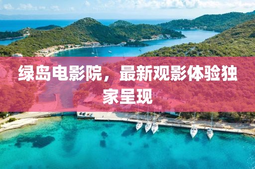 綠島電影院，最新觀影體驗獨(dú)家呈現(xiàn)