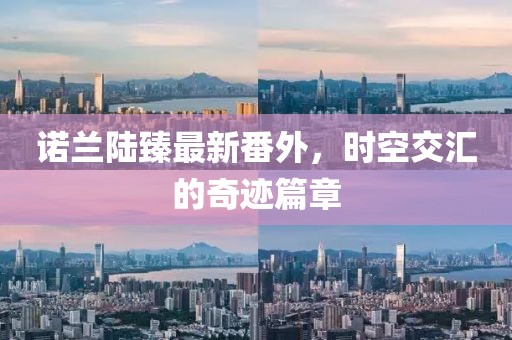 諾蘭陸臻最新番外，時空交匯的奇跡篇章