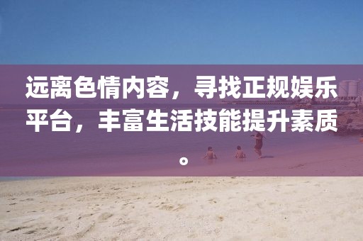 遠(yuǎn)離色情內(nèi)容，尋找正規(guī)娛樂(lè)平臺(tái)，豐富生活技能提升素質(zhì)。