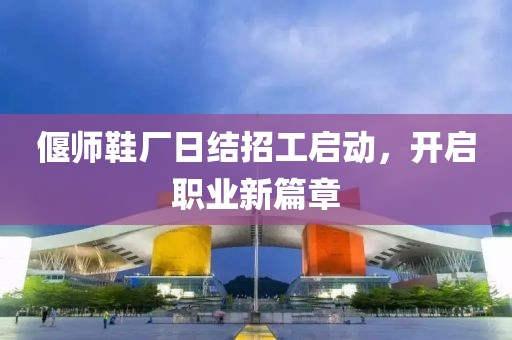 偃師鞋廠日結(jié)招工啟動，開啟職業(yè)新篇章