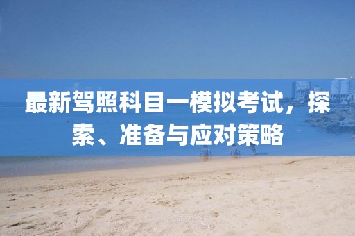最新駕照科目一模擬考試，探索、準(zhǔn)備與應(yīng)對(duì)策略