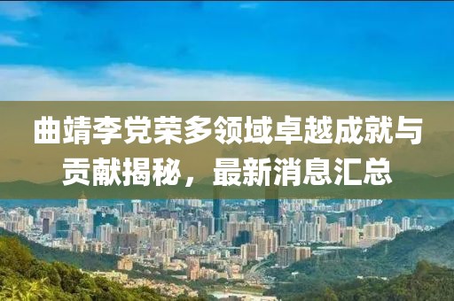 曲靖李黨榮多領(lǐng)域卓越成就與貢獻(xiàn)揭秘，最新消息匯總