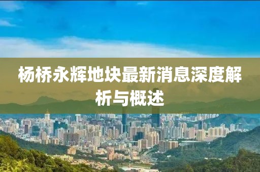 楊橋永輝地塊最新消息深度解析與概述