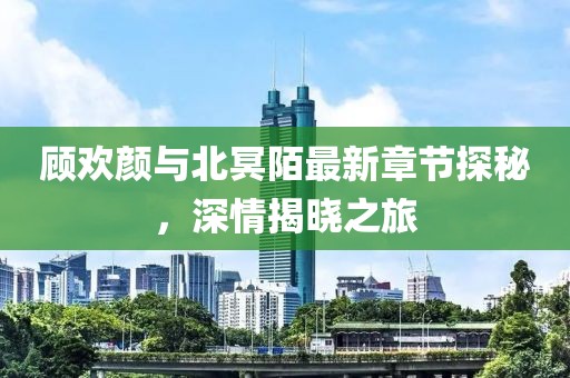 顧歡顏與北冥陌最新章節(jié)探秘，深情揭曉之旅