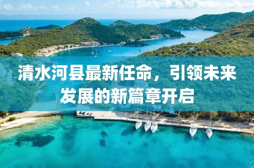 清水河縣最新任命，引領(lǐng)未來發(fā)展的新篇章開啟