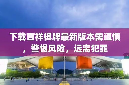 下載吉祥棋牌最新版本需謹(jǐn)慎，警惕風(fēng)險，遠(yuǎn)離犯罪