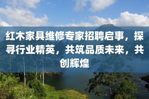紅木家具維修專家招聘啟事，探尋行業(yè)精英，共筑品質(zhì)未來，共創(chuàng)輝煌
