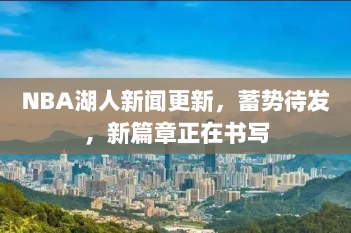 NBA湖人新聞更新，蓄勢待發(fā)，新篇章正在書寫