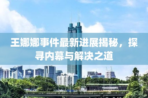 王娜娜事件最新進(jìn)展揭秘，探尋內(nèi)幕與解決之道