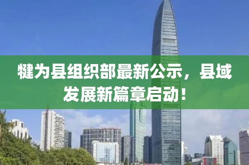 犍為縣組織部最新公示，縣域發(fā)展新篇章啟動(dòng)！