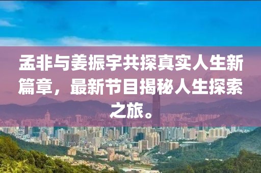 孟非與姜振宇共探真實(shí)人生新篇章，最新節(jié)目揭秘人生探索之旅。