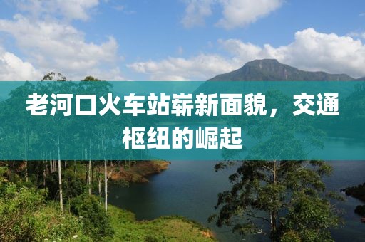 老河口火車站嶄新面貌，交通樞紐的崛起