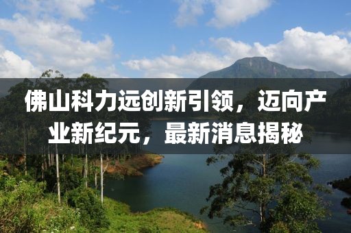 佛山科力遠創(chuàng)新引領，邁向產(chǎn)業(yè)新紀元，最新消息揭秘