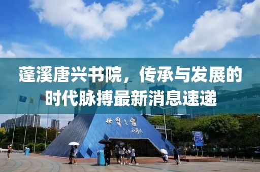 蓬溪唐興書院，傳承與發(fā)展的時代脈搏最新消息速遞