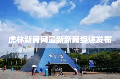 虎林新聞網(wǎng)最新新聞綜述發(fā)布