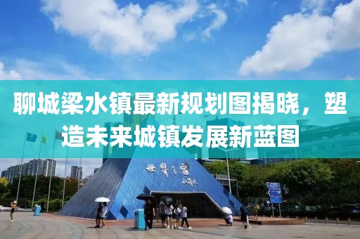聊城梁水鎮(zhèn)最新規(guī)劃圖揭曉，塑造未來(lái)城鎮(zhèn)發(fā)展新藍(lán)圖