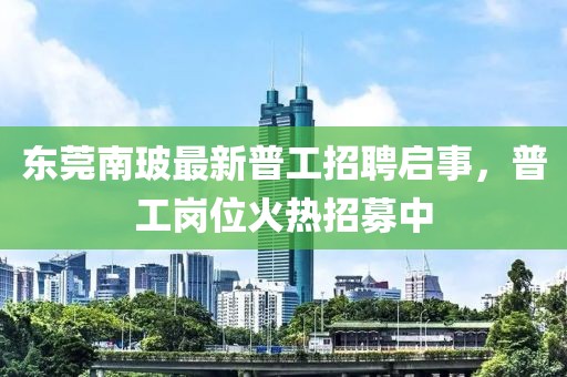 東莞南玻最新普工招聘啟事，普工崗位火熱招募中