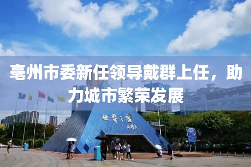 亳州市委新任領(lǐng)導(dǎo)戴群上任，助力城市繁榮發(fā)展