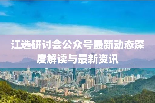 江選研討會公眾號最新動態(tài)深度解讀與最新資訊