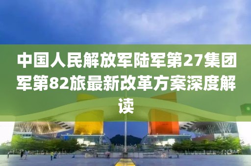 中國人民解放軍陸軍第27集團軍第82旅最新改革方案深度解讀