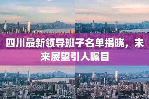 四川最新領(lǐng)導(dǎo)班子名單揭曉，未來展望引人矚目