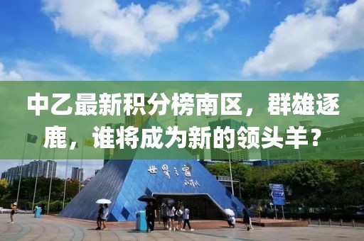 中乙最新積分榜南區(qū)，群雄逐鹿，誰將成為新的領(lǐng)頭羊？
