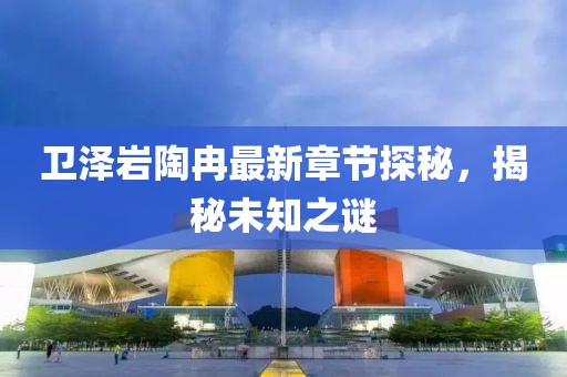 衛(wèi)澤巖陶冉最新章節(jié)探秘，揭秘未知之謎