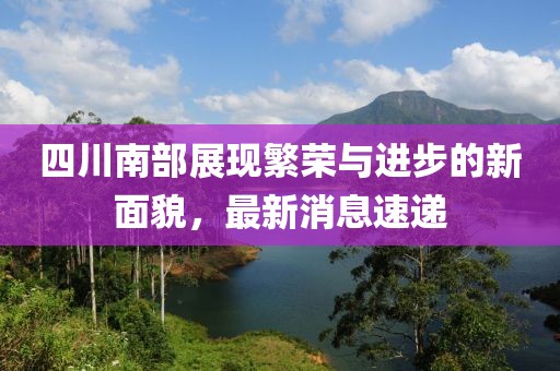 四川南部展現(xiàn)繁榮與進(jìn)步的新面貌，最新消息速遞