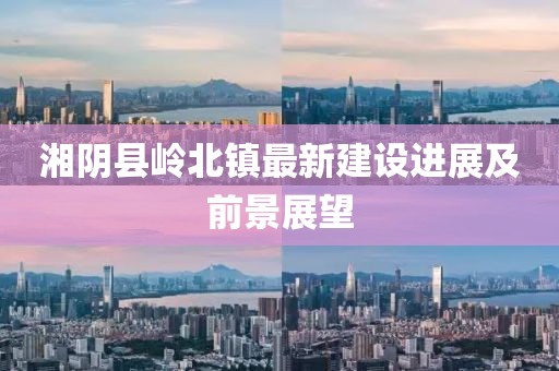 湘陰縣嶺北鎮(zhèn)最新建設(shè)進展及前景展望